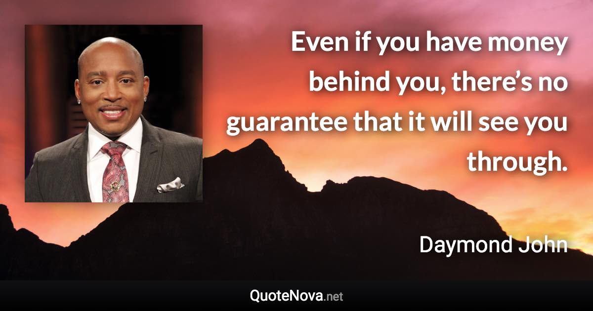 Even if you have money behind you, there’s no guarantee that it will see you through. - Daymond John quote