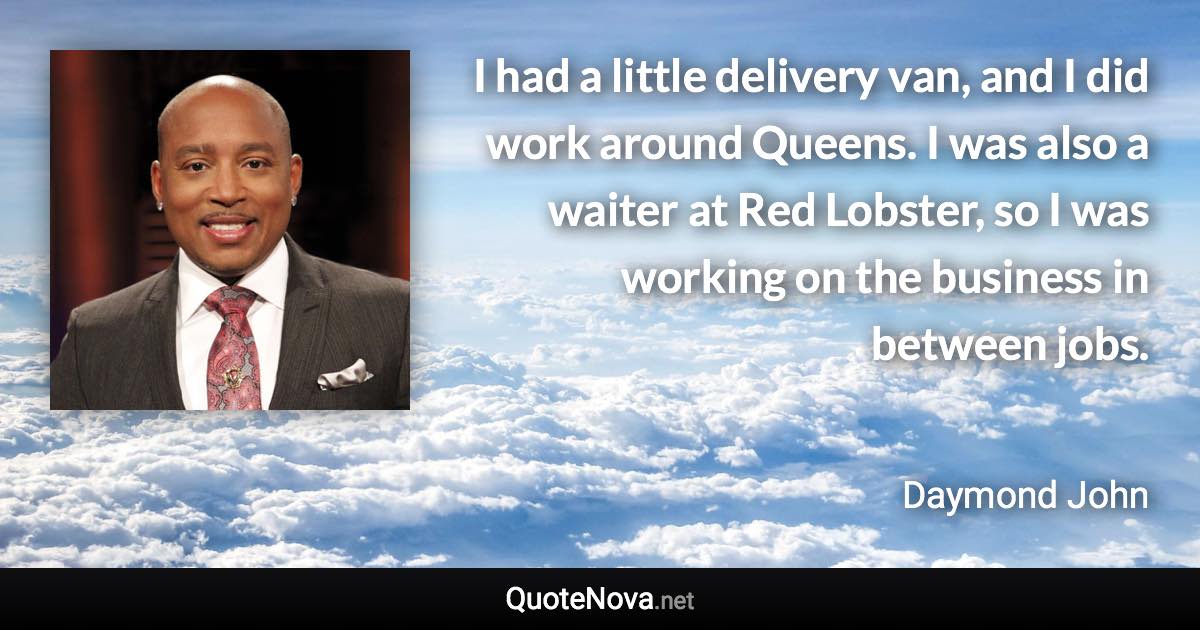 I had a little delivery van, and I did work around Queens. I was also a waiter at Red Lobster, so I was working on the business in between jobs. - Daymond John quote