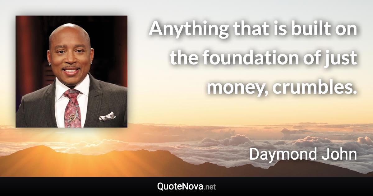 Anything that is built on the foundation of just money, crumbles. - Daymond John quote