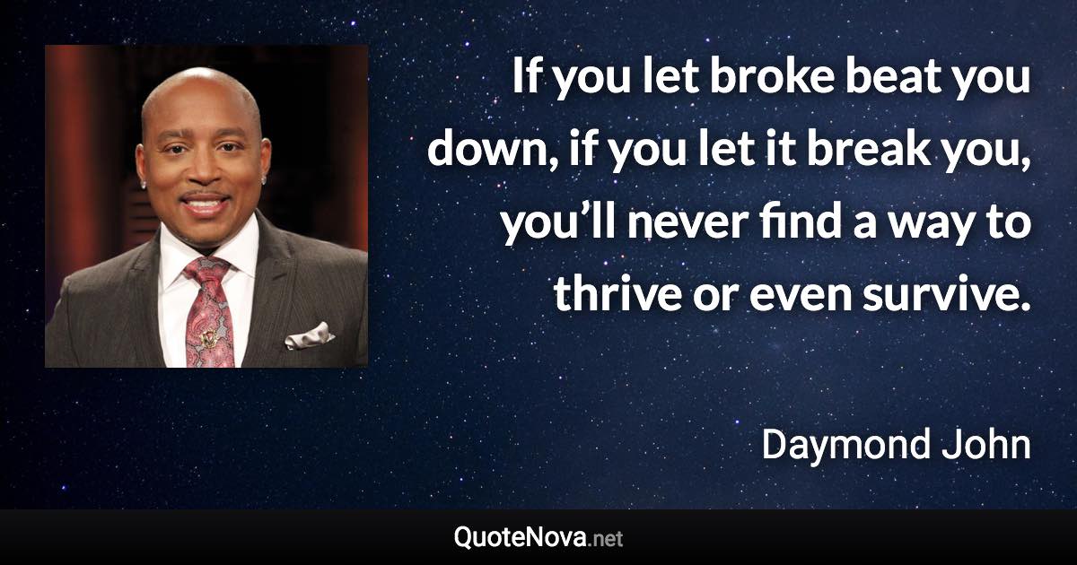 If you let broke beat you down, if you let it break you, you’ll never find a way to thrive or even survive. - Daymond John quote