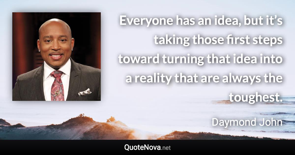 Everyone has an idea, but it’s taking those first steps toward turning that idea into a reality that are always the toughest. - Daymond John quote