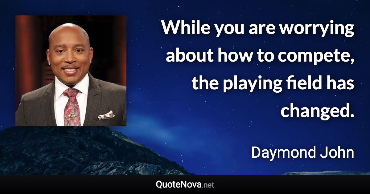 While you are worrying about how to compete, the playing field has changed. - Daymond John quote