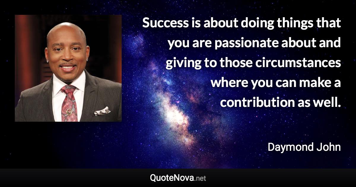 Success is about doing things that you are passionate about and giving to those circumstances where you can make a contribution as well. - Daymond John quote