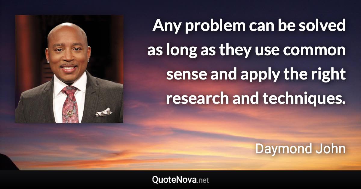 Any problem can be solved as long as they use common sense and apply the right research and techniques. - Daymond John quote