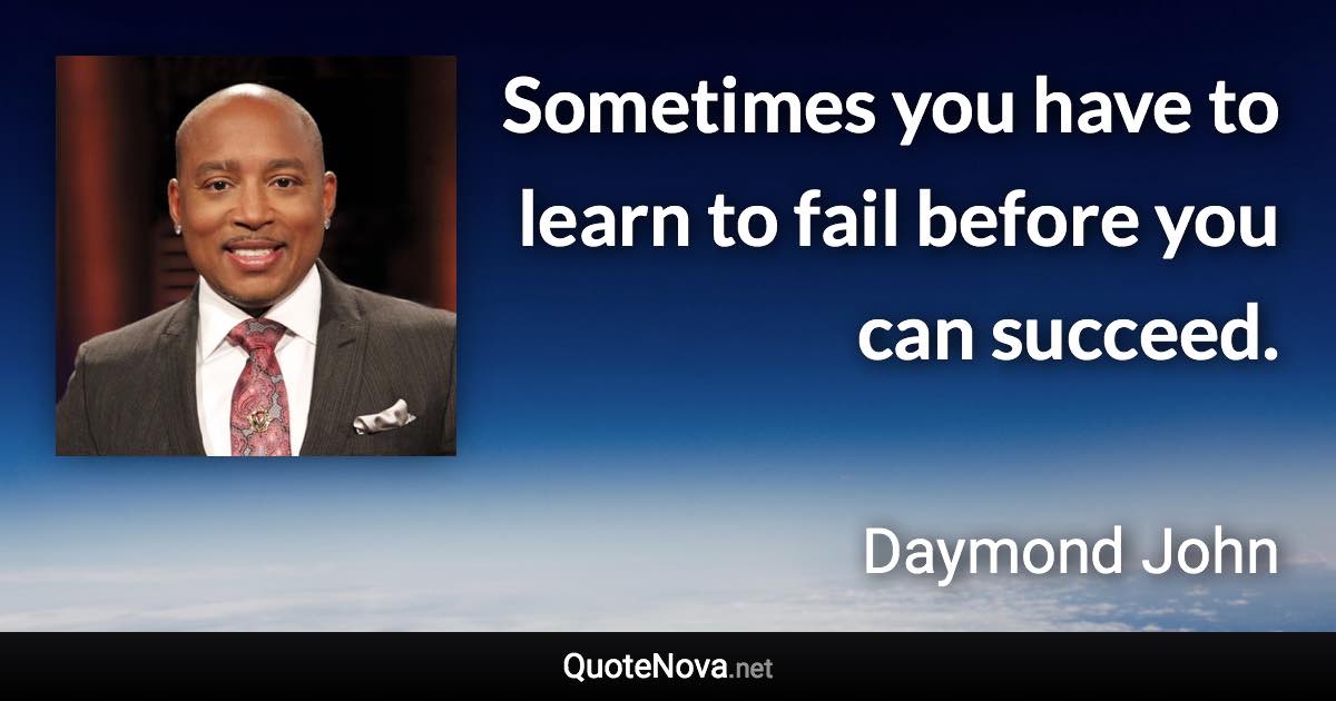 Sometimes you have to learn to fail before you can succeed. - Daymond John quote