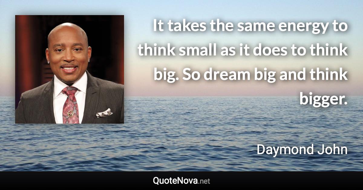 It takes the same energy to think small as it does to think big. So dream big and think bigger. - Daymond John quote