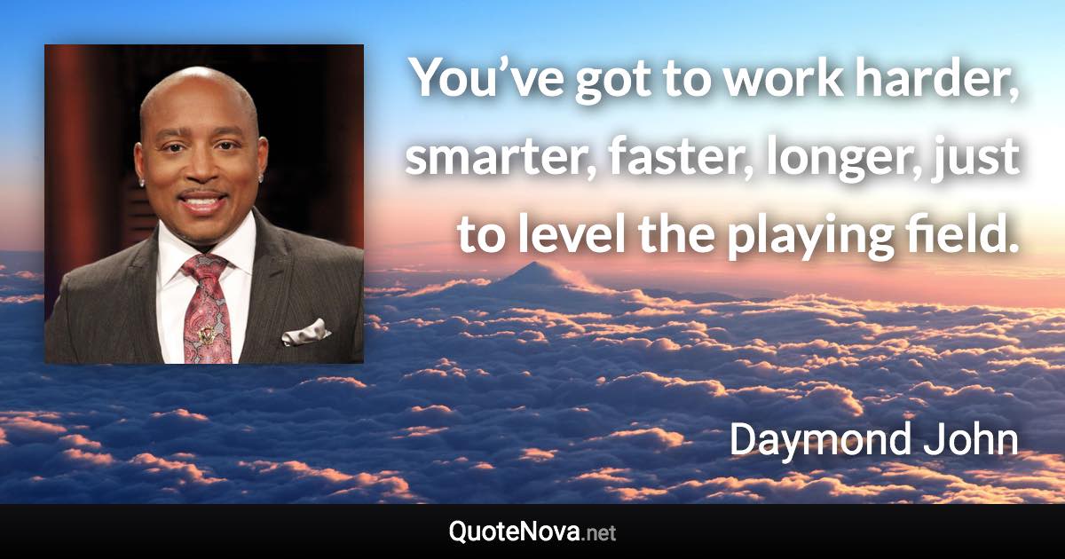 You’ve got to work harder, smarter, faster, longer, just to level the playing field. - Daymond John quote