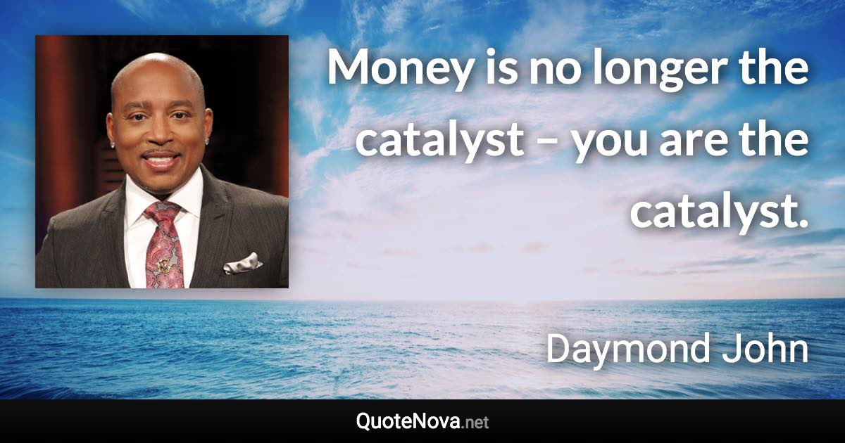 Money is no longer the catalyst – you are the catalyst. - Daymond John quote