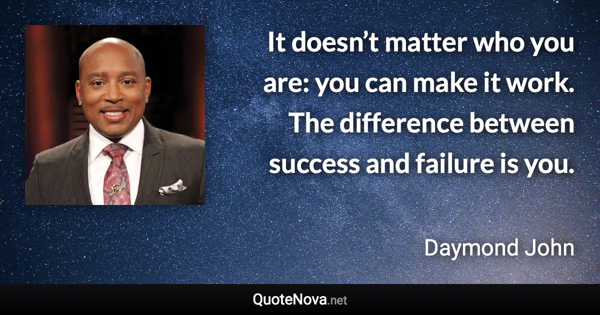 It doesn’t matter who you are: you can make it work. The difference between success and failure is you. - Daymond John quote