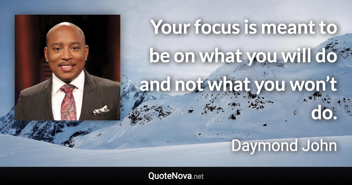 Your focus is meant to be on what you will do and not what you won’t do. - Daymond John quote