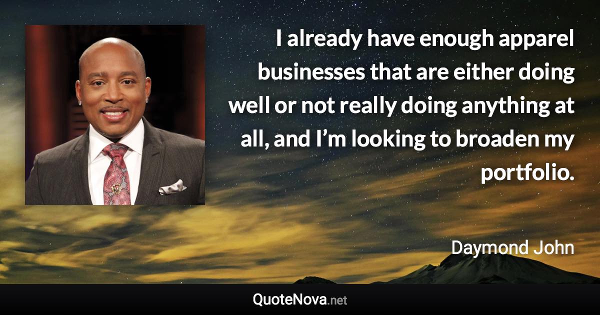 I already have enough apparel businesses that are either doing well or not really doing anything at all, and I’m looking to broaden my portfolio. - Daymond John quote