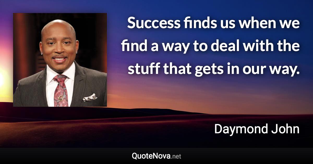 Success finds us when we find a way to deal with the stuff that gets in our way. - Daymond John quote