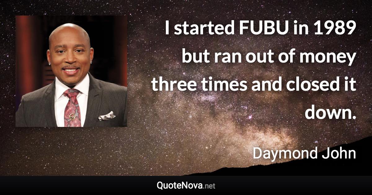 I started FUBU in 1989 but ran out of money three times and closed it down. - Daymond John quote