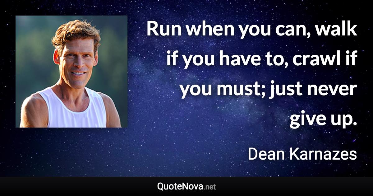 Run when you can, walk if you have to, crawl if you must; just never give up. - Dean Karnazes quote