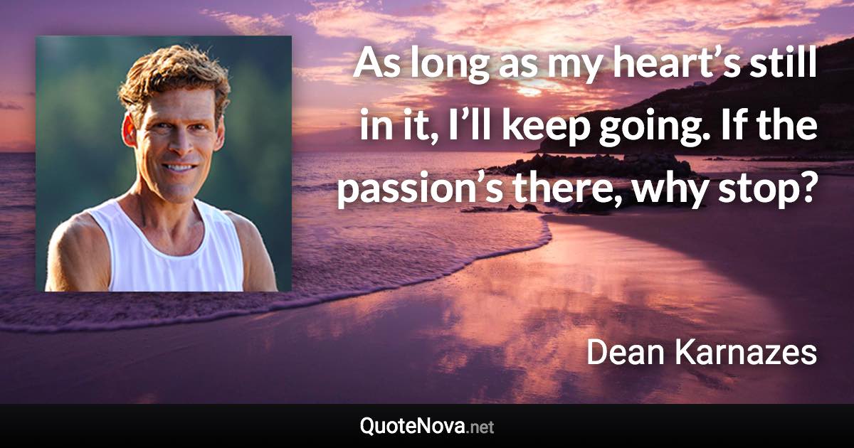 As long as my heart’s still in it, I’ll keep going. If the passion’s there, why stop? - Dean Karnazes quote