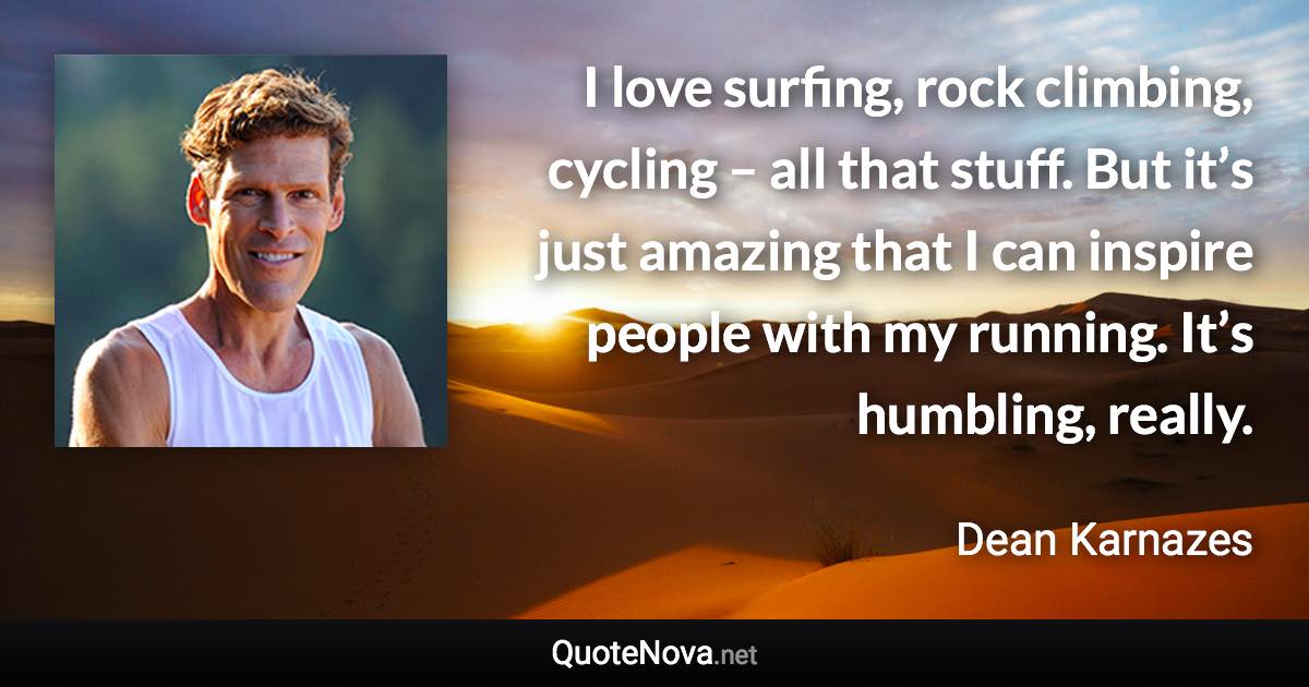 I love surfing, rock climbing, cycling – all that stuff. But it’s just amazing that I can inspire people with my running. It’s humbling, really. - Dean Karnazes quote