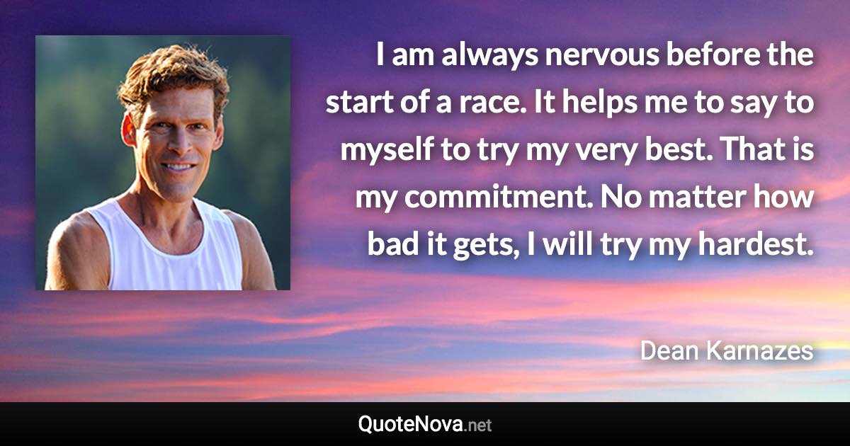 I am always nervous before the start of a race. It helps me to say to myself to try my very best. That is my commitment. No matter how bad it gets, I will try my hardest. - Dean Karnazes quote