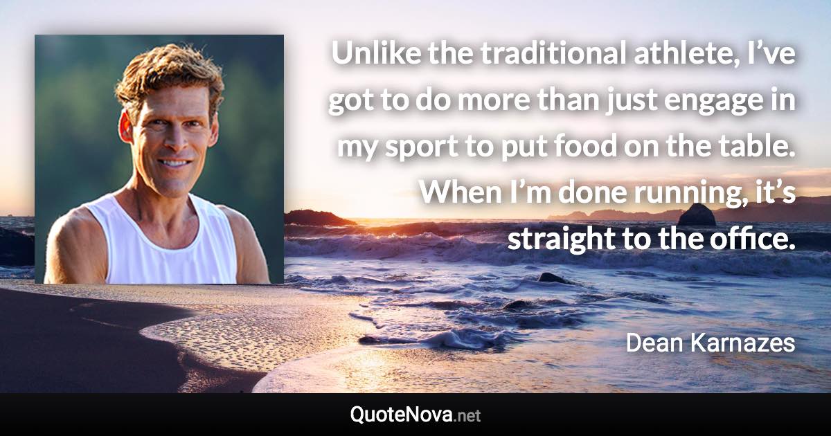 Unlike the traditional athlete, I’ve got to do more than just engage in my sport to put food on the table. When I’m done running, it’s straight to the office. - Dean Karnazes quote