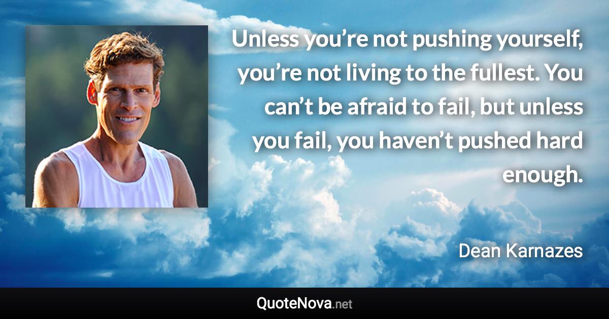 Unless you’re not pushing yourself, you’re not living to the fullest. You can’t be afraid to fail, but unless you fail, you haven’t pushed hard enough. - Dean Karnazes quote