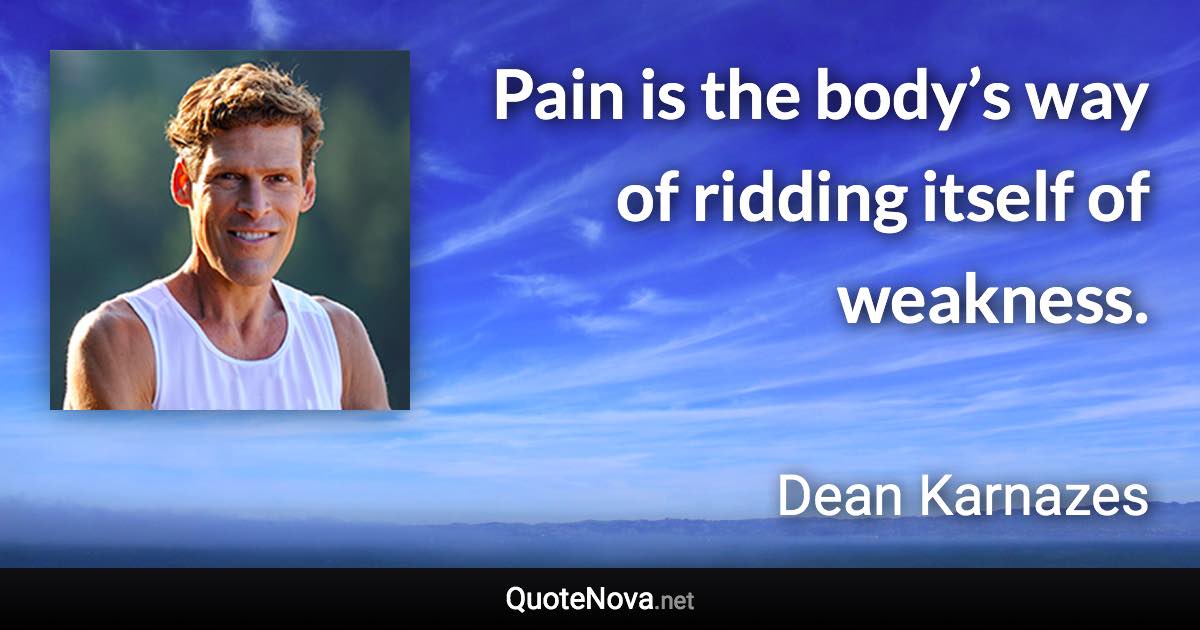 Pain is the body’s way of ridding itself of weakness. - Dean Karnazes quote