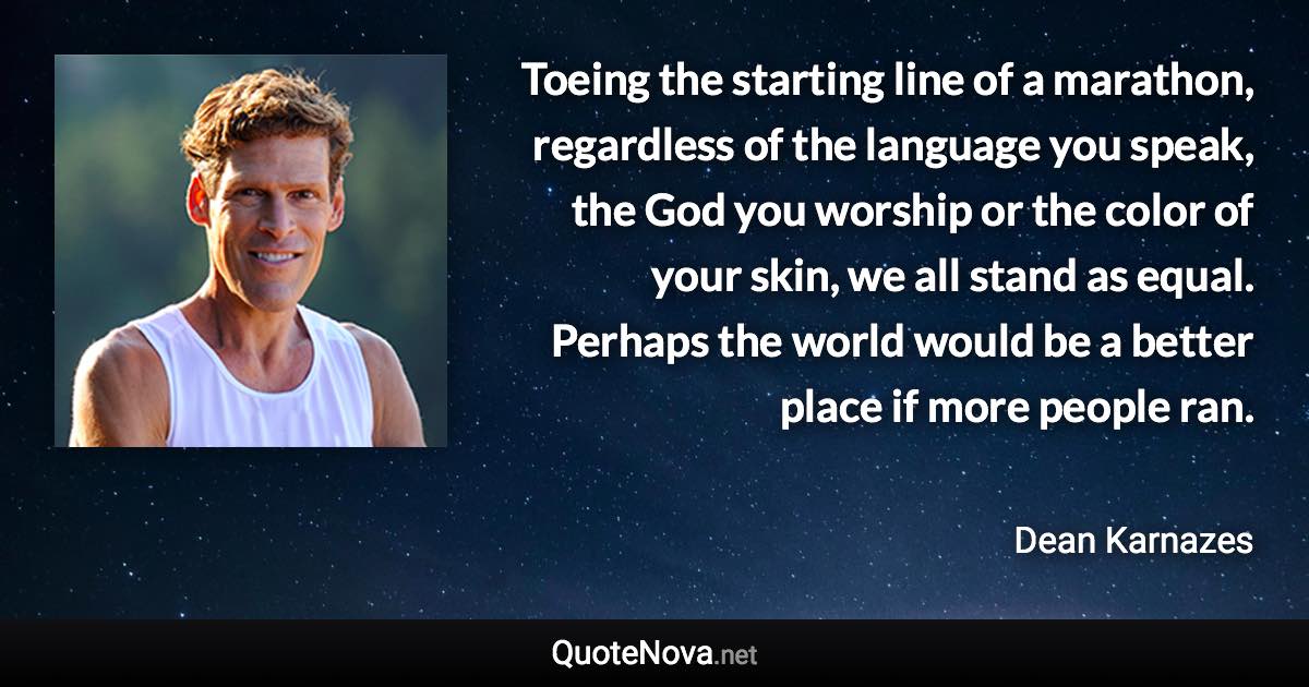 Toeing the starting line of a marathon, regardless of the language you speak, the God you worship or the color of your skin, we all stand as equal. Perhaps the world would be a better place if more people ran. - Dean Karnazes quote