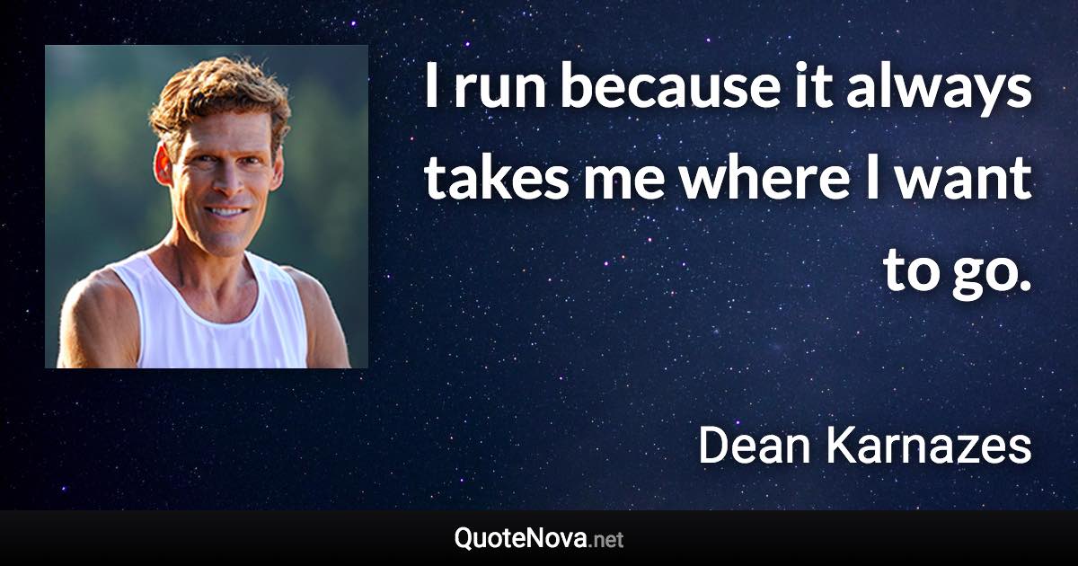 I run because it always takes me where I want to go. - Dean Karnazes quote