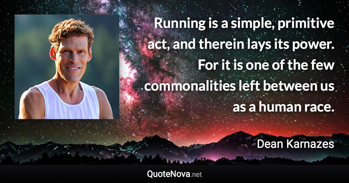 Running is a simple, primitive act, and therein lays its power. For it is one of the few commonalities left between us as a human race. - Dean Karnazes quote