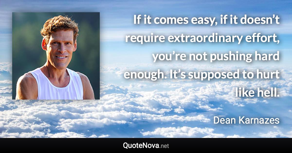 If it comes easy, if it doesn’t require extraordinary effort, you’re not pushing hard enough. It’s supposed to hurt like hell. - Dean Karnazes quote