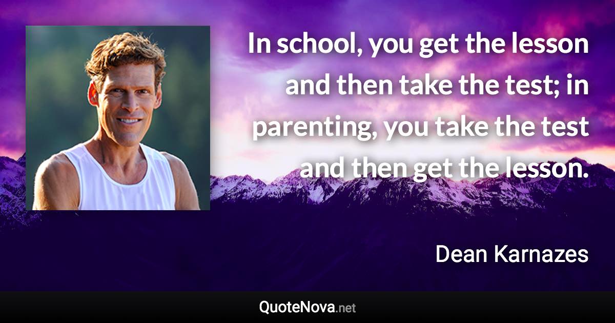 In school, you get the lesson and then take the test; in parenting, you take the test and then get the lesson. - Dean Karnazes quote