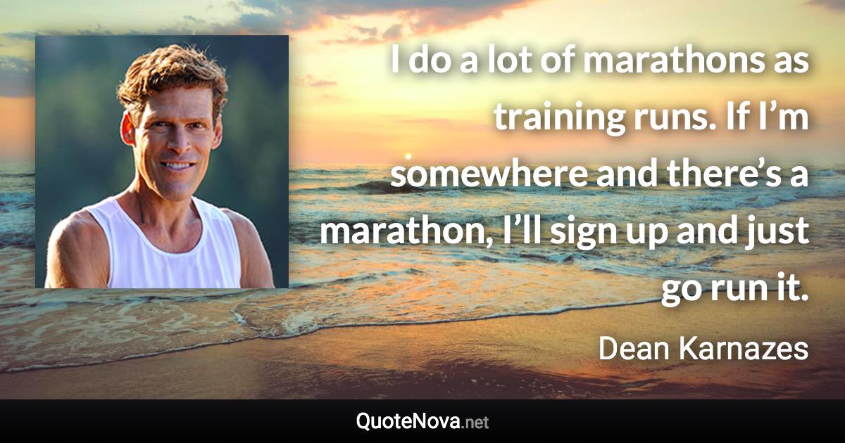 I do a lot of marathons as training runs. If I’m somewhere and there’s a marathon, I’ll sign up and just go run it. - Dean Karnazes quote