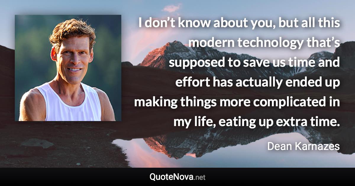 I don’t know about you, but all this modern technology that’s supposed to save us time and effort has actually ended up making things more complicated in my life, eating up extra time. - Dean Karnazes quote