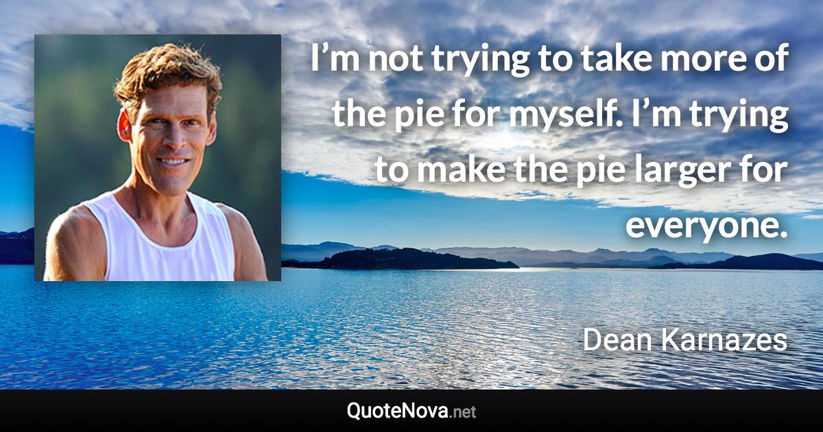 I’m not trying to take more of the pie for myself. I’m trying to make the pie larger for everyone. - Dean Karnazes quote