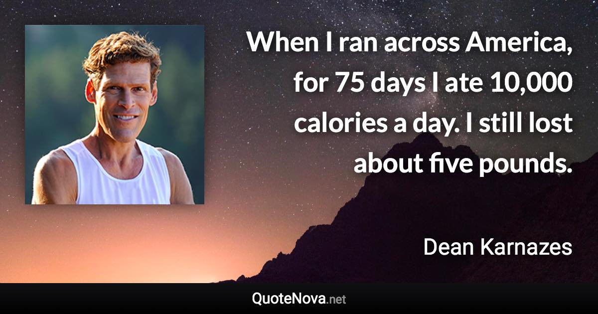 When I ran across America, for 75 days I ate 10,000 calories a day. I still lost about five pounds. - Dean Karnazes quote