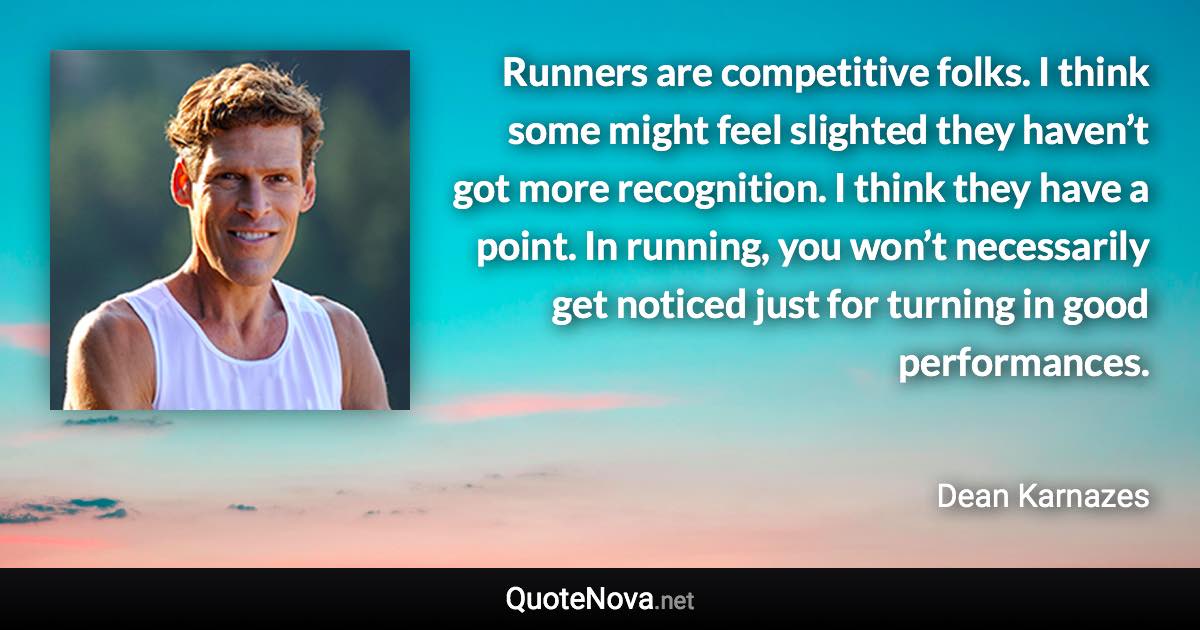 Runners are competitive folks. I think some might feel slighted they haven’t got more recognition. I think they have a point. In running, you won’t necessarily get noticed just for turning in good performances. - Dean Karnazes quote