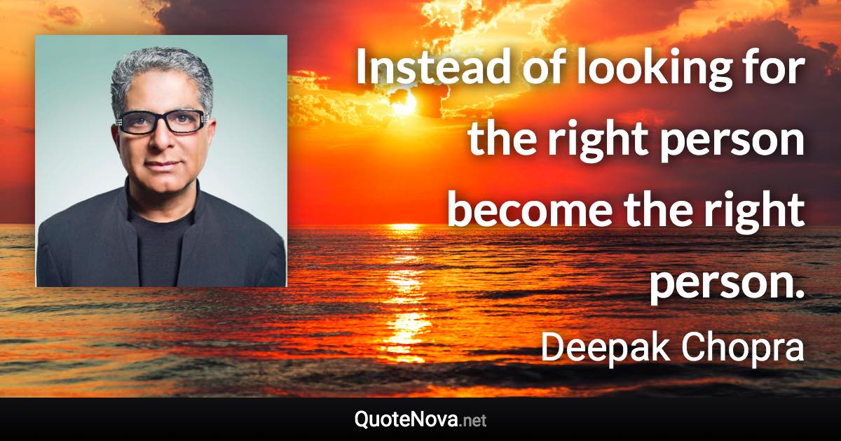 Instead of looking for the right person become the right person. - Deepak Chopra quote