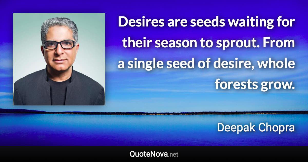 Desires are seeds waiting for their season to sprout. From a single seed of desire, whole forests grow. - Deepak Chopra quote