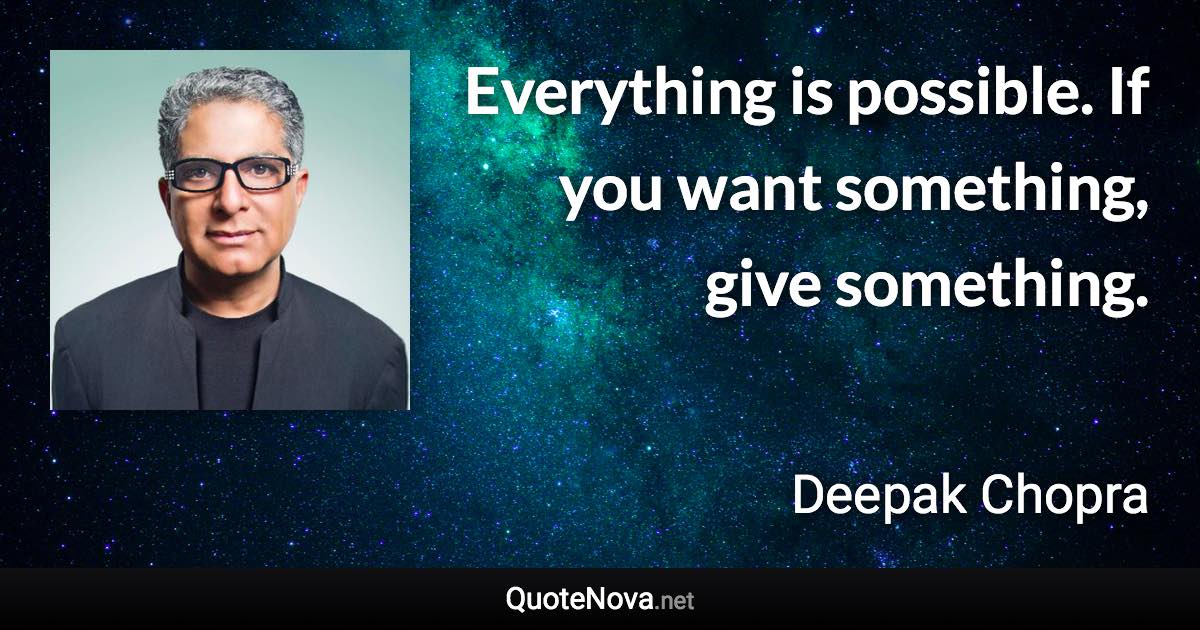 Everything is possible. If you want something, give something. - Deepak Chopra quote