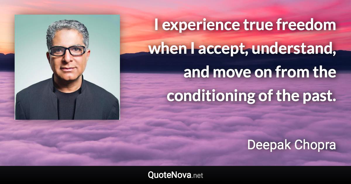 I experience true freedom when I accept, understand, and move on from the conditioning of the past. - Deepak Chopra quote