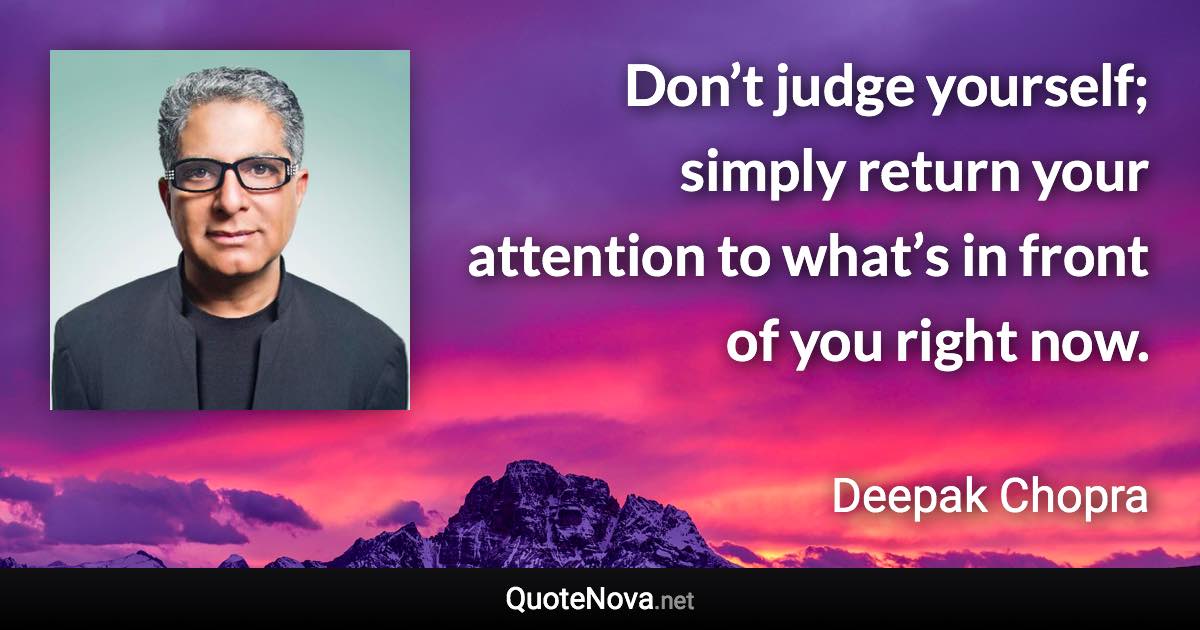 Don’t judge yourself; simply return your attention to what’s in front of you right now. - Deepak Chopra quote