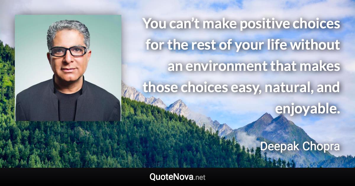 You can’t make positive choices for the rest of your life without an environment that makes those choices easy, natural, and enjoyable. - Deepak Chopra quote