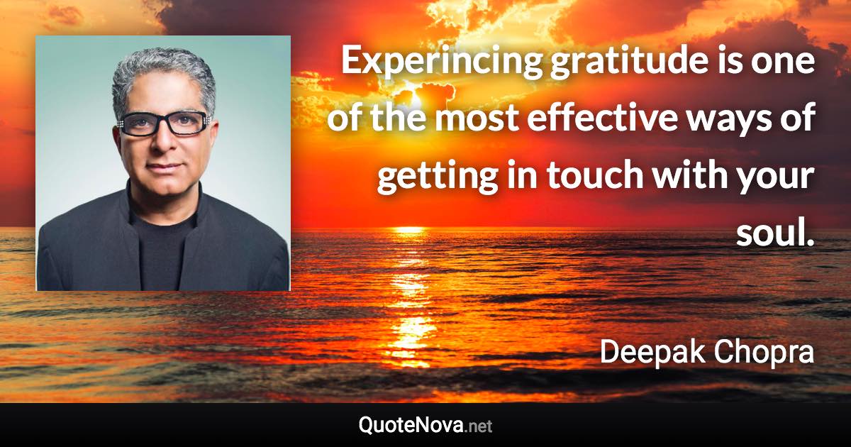 Experincing gratitude is one of the most effective ways of getting in touch with your soul. - Deepak Chopra quote