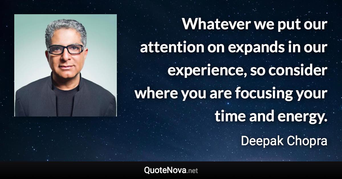 Whatever we put our attention on expands in our experience, so consider where you are focusing your time and energy. - Deepak Chopra quote