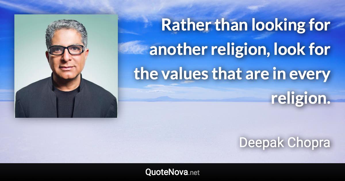 Rather than looking for another religion, look for the values that are in every religion. - Deepak Chopra quote