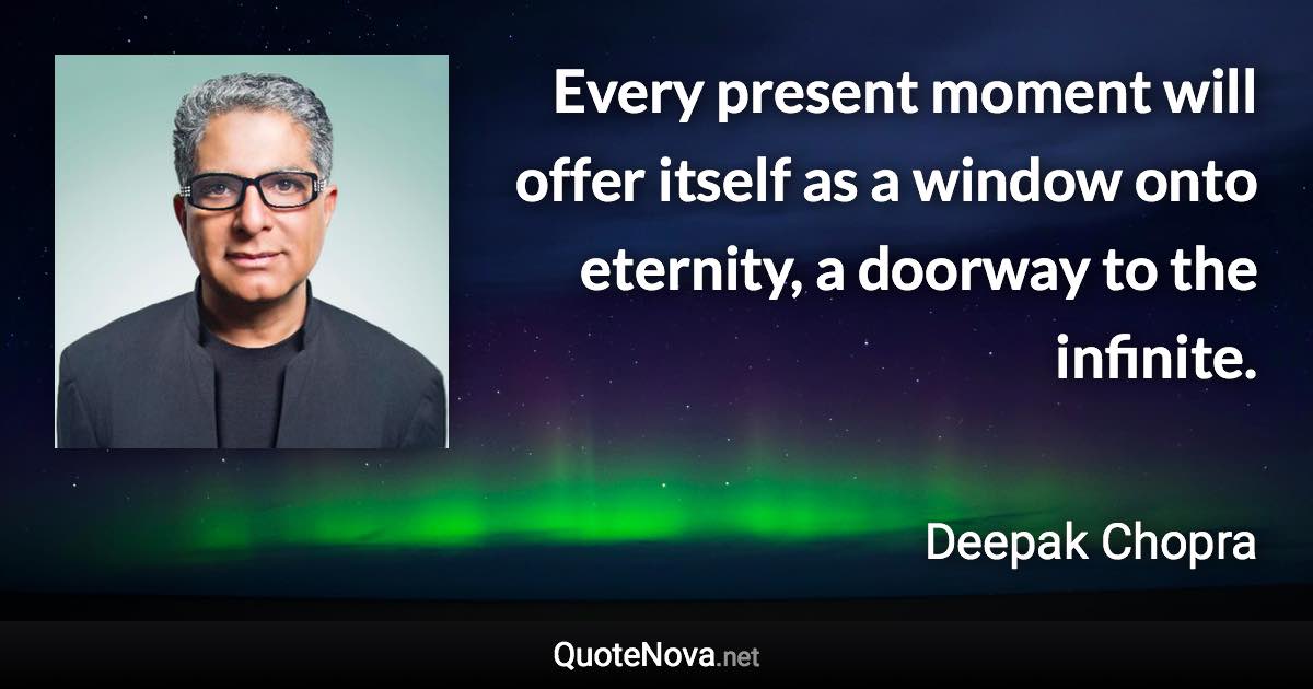 Every present moment will offer itself as a window onto eternity, a doorway to the infinite. - Deepak Chopra quote