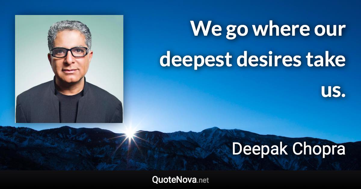 We go where our deepest desires take us. - Deepak Chopra quote