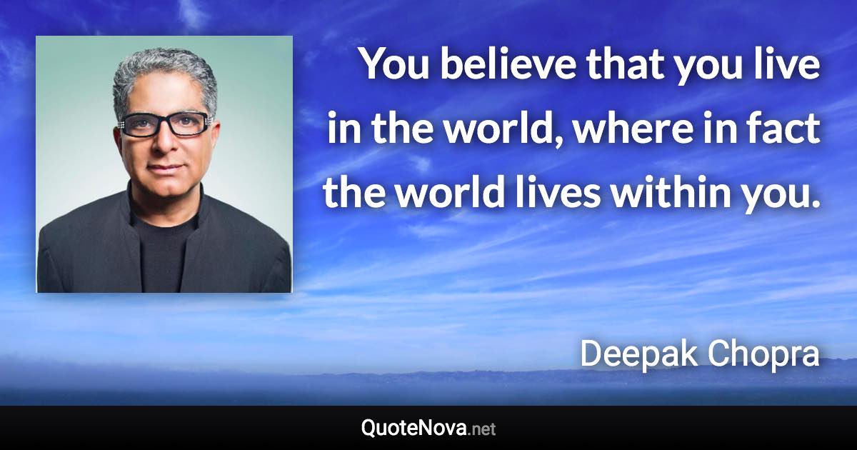 You believe that you live in the world, where in fact the world lives within you. - Deepak Chopra quote