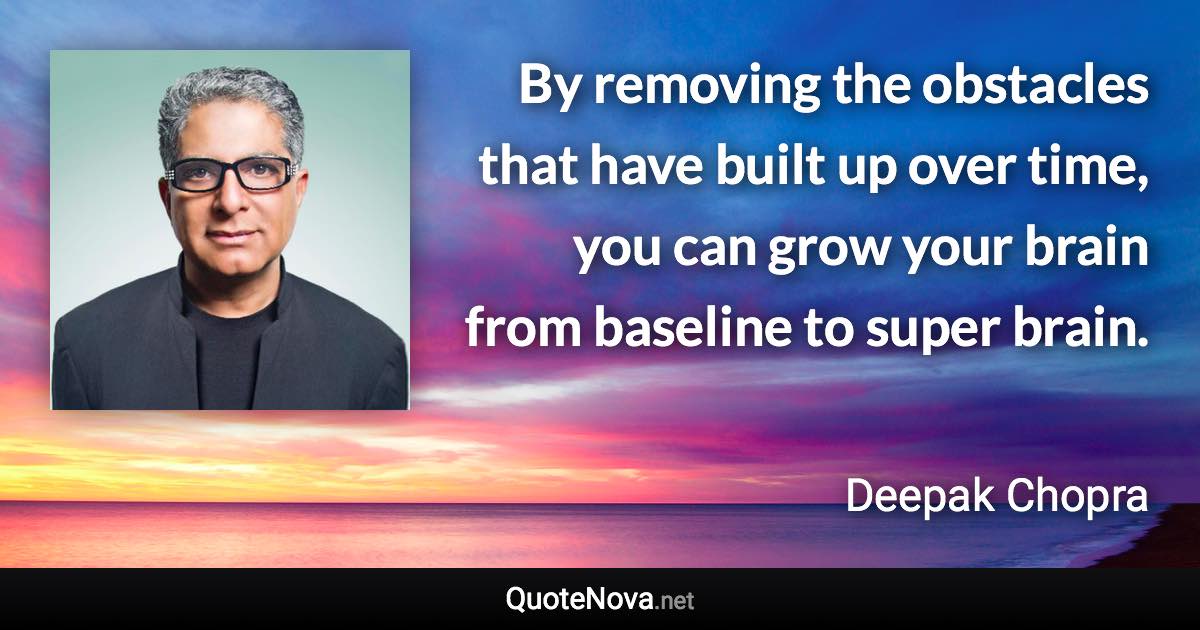 By removing the obstacles that have built up over time, you can grow your brain from baseline to super brain. - Deepak Chopra quote