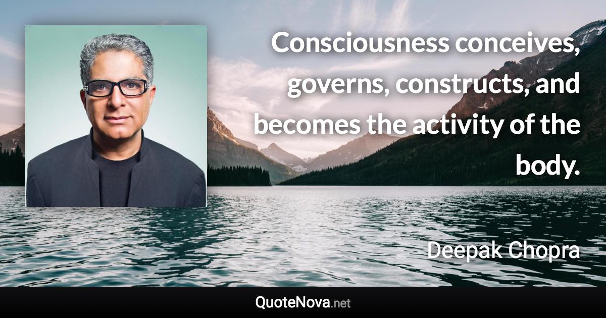 Consciousness conceives, governs, constructs, and becomes the activity of the body. - Deepak Chopra quote