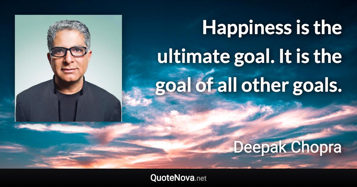 Happiness is the ultimate goal. It is the goal of all other goals. - Deepak Chopra quote