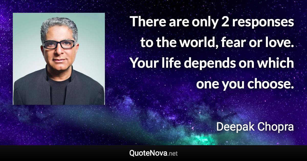 There are only 2 responses to the world, fear or love. Your life depends on which one you choose. - Deepak Chopra quote